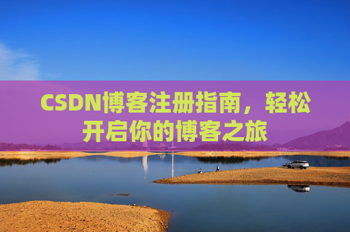 CSDN博客注册指南,轻松开启你的博客之旅 CSDN博客注册指南,轻松开启你的博客之旅